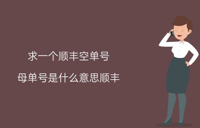 求一个顺丰空单号 母单号是什么意思顺丰？